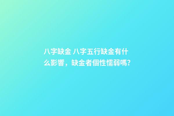 八字缺金 八字五行缺金有什么影響，缺金者個性懦弱嗎？
